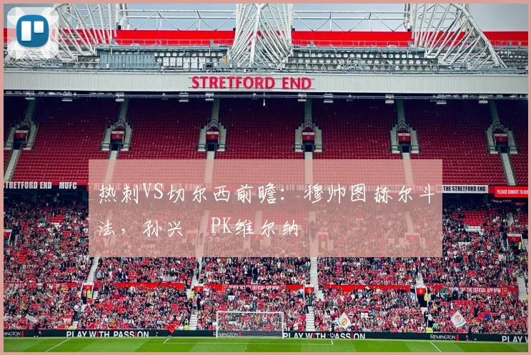 热刺VS切尔西前瞻：穆帅图赫尔斗法，孙兴慜PK维尔纳