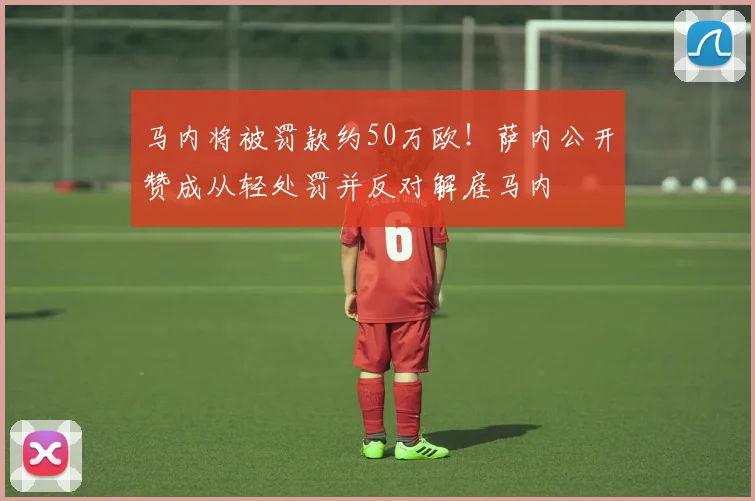 马内将被罚款约50万欧！萨内公开赞成从轻处罚并反对解雇马内