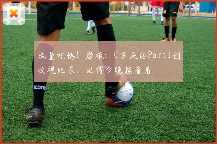 流量吃饱！摩根：C罗采访Part1创收视纪录，记得今晚接着看