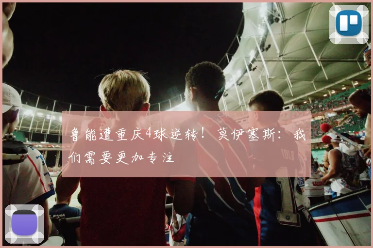 鲁能遭重庆4球逆转！莫伊塞斯：我们需要更加专注