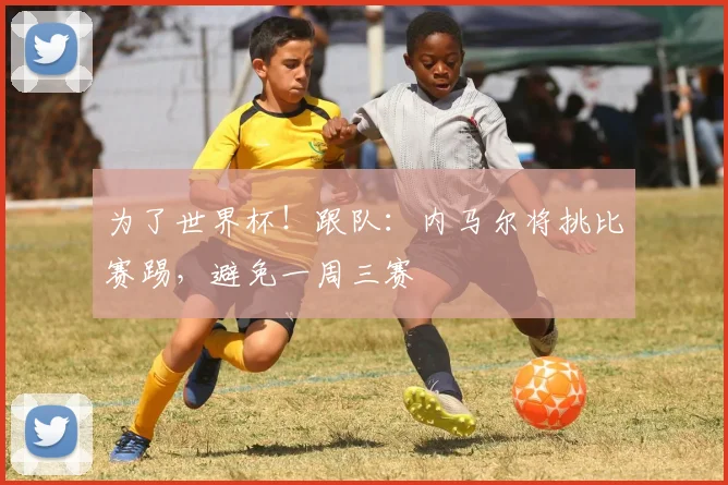 为了世界杯！跟队：内马尔将挑比赛踢，避免一周三赛