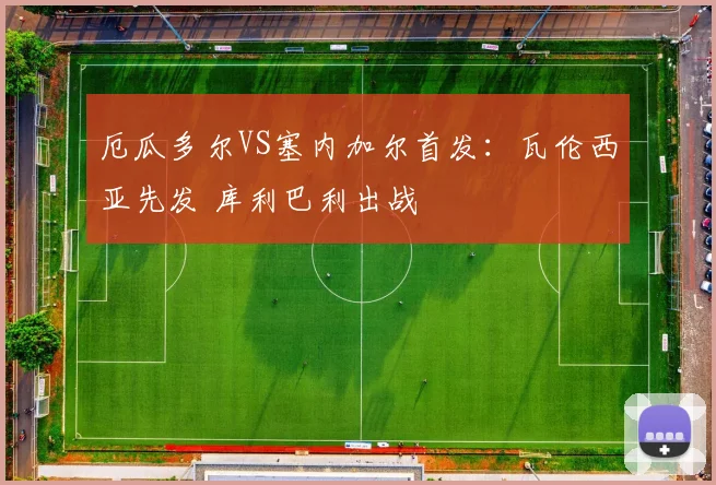 厄瓜多尔VS塞内加尔首发：瓦伦西亚先发 库利巴利出战