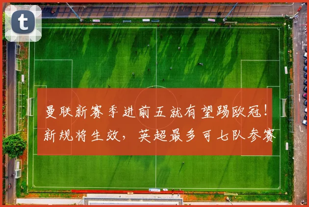 曼联新赛季进前五就有望踢欧冠！新规将生效，英超最多可七队参赛