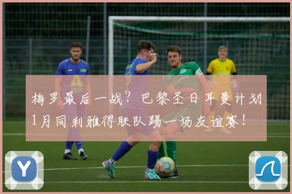 梅罗最后一战？巴黎圣日耳曼计划1月同利雅得联队踢一场友谊赛！