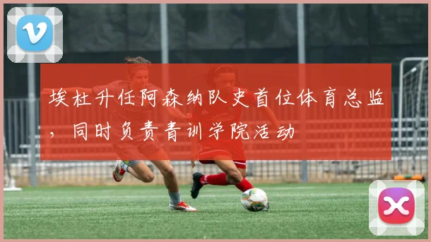 埃杜升任阿森纳队史首位体育总监，同时负责青训学院活动