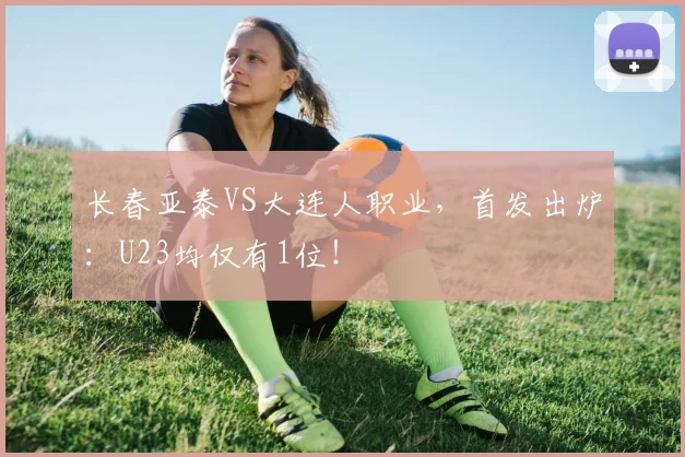 长春亚泰VS大连人职业，首发出炉：U23均仅有1位！