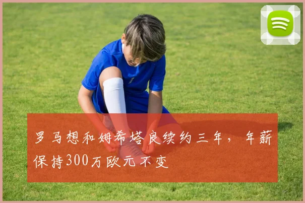 罗马想和姆希塔良续约三年，年薪保持300万欧元不变