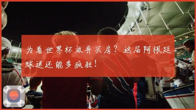 为看世界杯放弃买房？这届阿根廷球迷还能多疯狂！