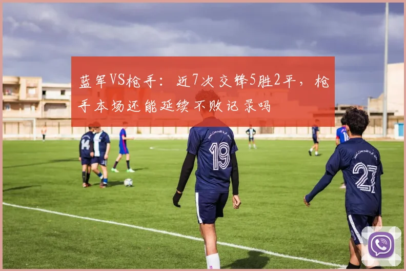 蓝军VS枪手：近7次交锋5胜2平，枪手本场还能延续不败记录吗