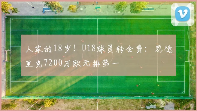 人家的18岁！U18球员转会费：恩德里克7200万欧元排第一