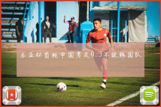 东亚杯首轮中国男足0_3不敌韩国队