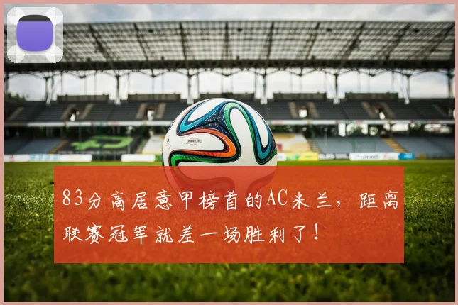 83分高居意甲榜首的AC米兰，距离联赛冠军就差一场胜利了！