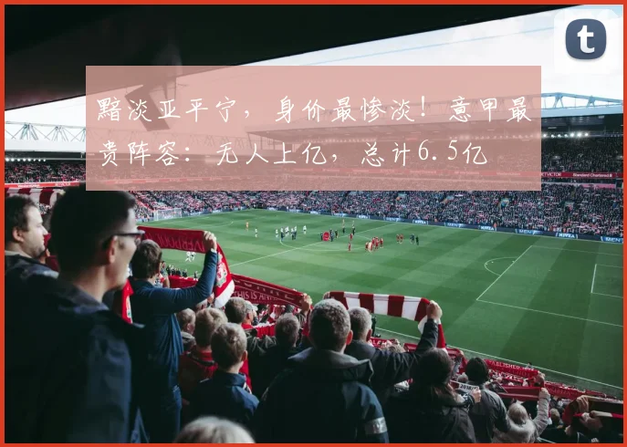 黯淡亚平宁，身价最惨淡！意甲最贵阵容：无人上亿，总计6.5亿