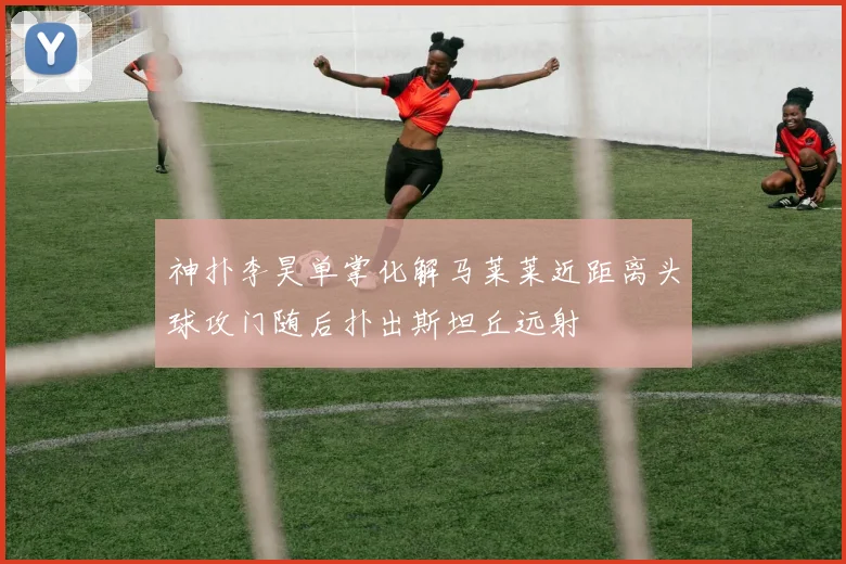 神扑李昊单掌化解马莱莱近距离头球攻门随后扑出斯坦丘远射